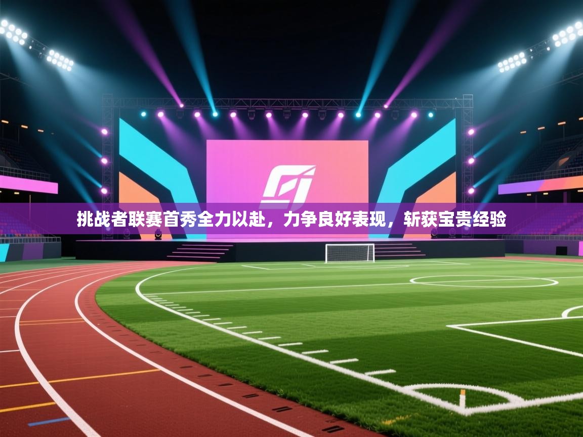挑战者联赛首秀全力以赴，力争良好表现，斩获宝贵经验  第1张