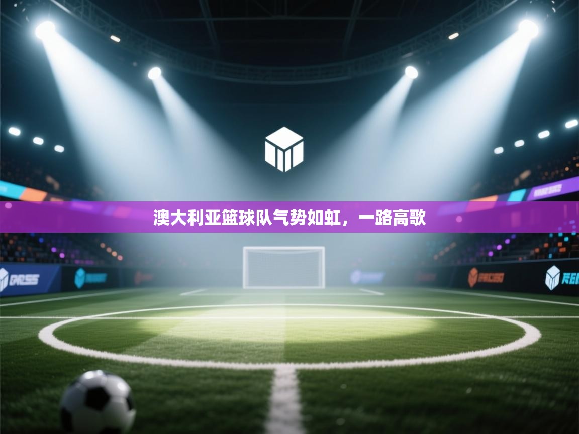 澳大利亚篮球队气势如虹,一路高歌 第2张